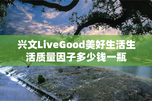兴文LiveGood美好生活生活质量因子多少钱一瓶