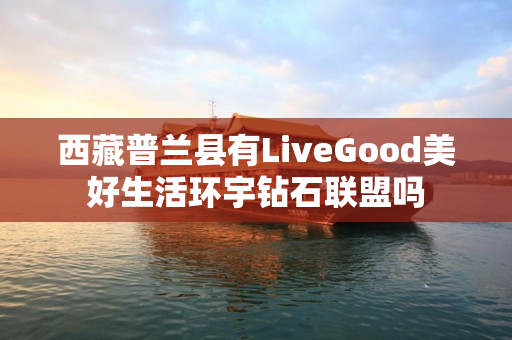 西藏普兰县有LiveGood美好生活环宇钻石联盟吗