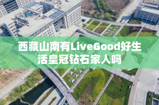 西藏山南有LiveGood好生活皇冠钻石家人吗