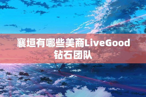 襄垣有哪些美商LiveGood钻石团队