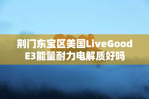 荆门东宝区美国LiveGoodE3能量耐力电解质好吗