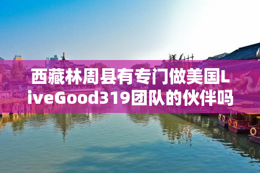 西藏林周县有专门做美国LiveGood319团队的伙伴吗
