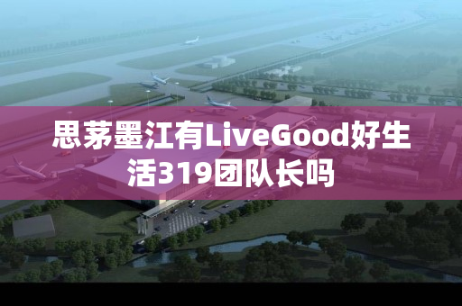 思茅墨江有LiveGood好生活319团队长吗