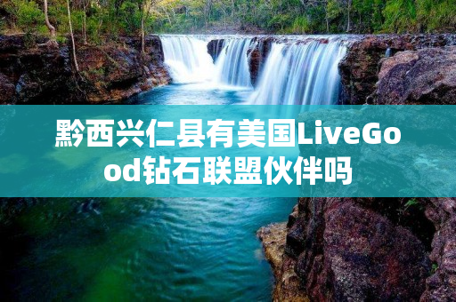 黔西兴仁县有美国LiveGood钻石联盟伙伴吗