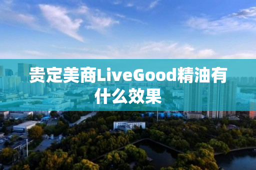 贵定美商LiveGood精油有什么效果