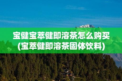 宝健宝萃健即溶茶怎么购买(宝萃健即溶茶固体饮料)