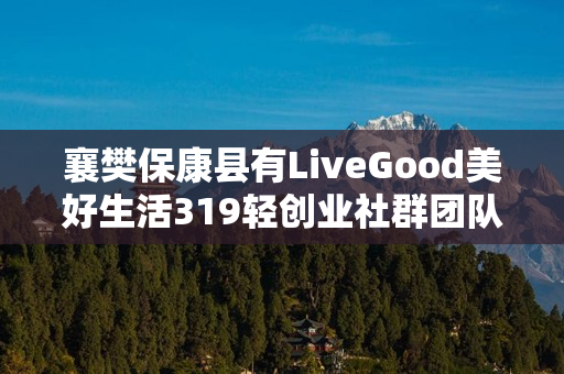 襄樊保康县有LiveGood美好生活319轻创业社群团队吗