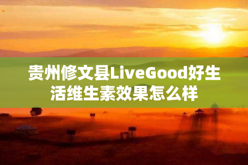 贵州修文县LiveGood好生活维生素效果怎么样
