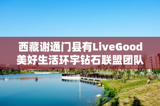 西藏谢通门县有LiveGood美好生活环宇钻石联盟团队吗