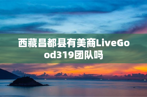 西藏昌都县有美商LiveGood319团队吗
