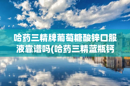 哈药三精牌葡萄糖酸锌口服液靠谱吗(哈药三精蓝瓶钙口服液)