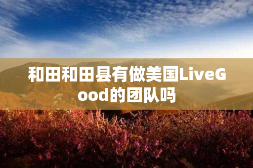 和田和田县有做美国LiveGood的团队吗
