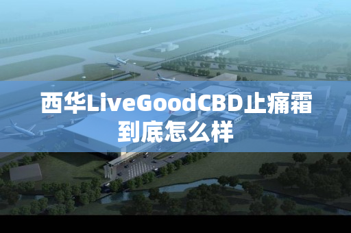 西华LiveGoodCBD止痛霜到底怎么样