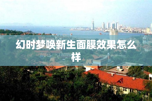 幻时梦唤新生面膜效果怎么样