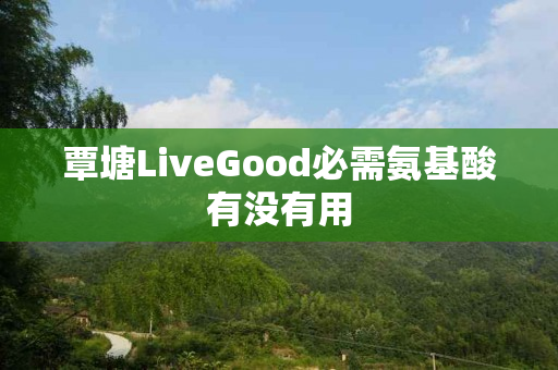 覃塘LiveGood必需氨基酸有没有用