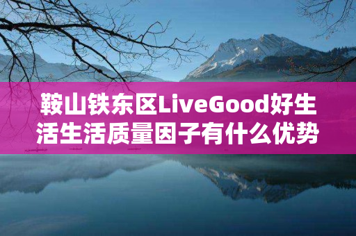 鞍山铁东区LiveGood好生活生活质量因子有什么优势