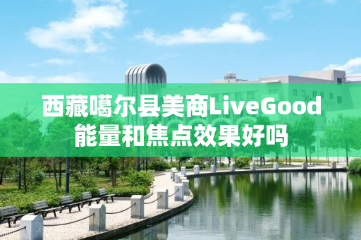 西藏噶尔县美商LiveGood能量和焦点效果好吗