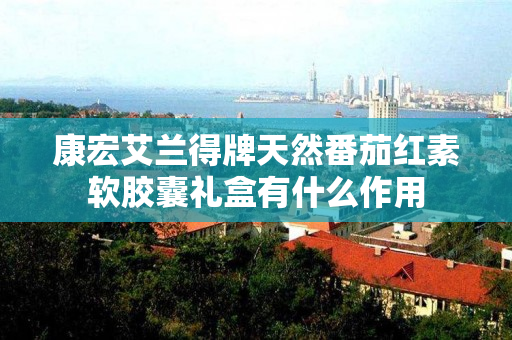康宏艾兰得牌天然番茄红素软胶囊礼盒有什么作用