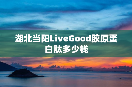 湖北当阳LiveGood胶原蛋白肽多少钱
