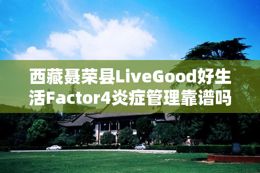 西藏聂荣县LiveGood好生活Factor4炎症管理靠谱吗