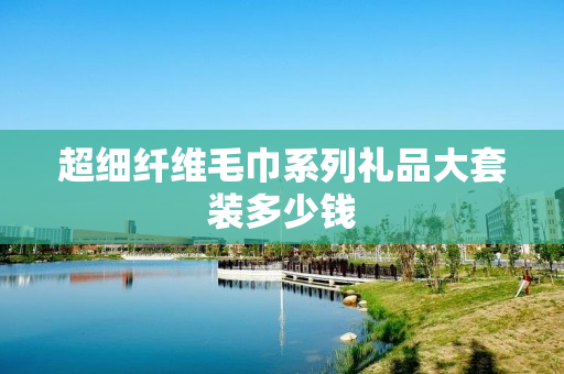 超细纤维毛巾系列礼品大套装多少钱
