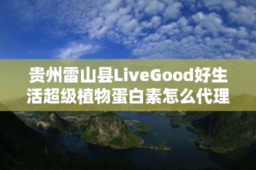 贵州雷山县LiveGood好生活超级植物蛋白素怎么代理