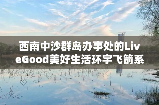 西南中沙群岛办事处的LiveGood美好生活环宇飞箭系统团队存在吗