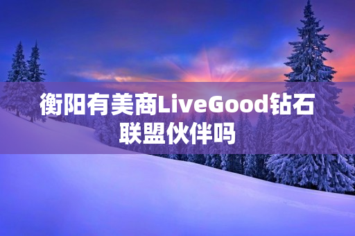 衡阳有美商LiveGood钻石联盟伙伴吗