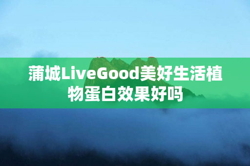 蒲城LiveGood美好生活植物蛋白效果好吗