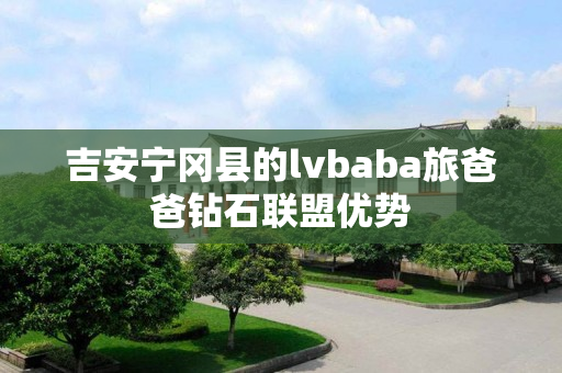 吉安宁冈县的lvbaba旅爸爸钻石联盟优势