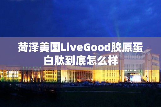 菏泽美国LiveGood胶原蛋白肽到底怎么样