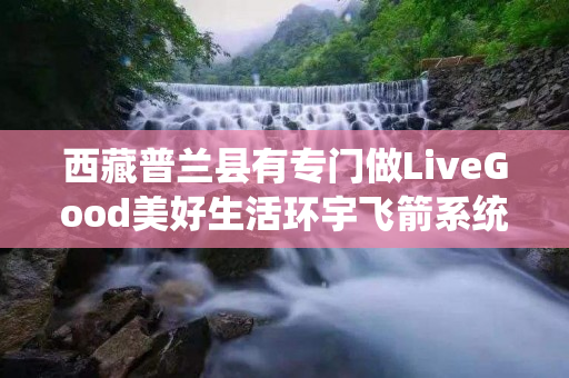 西藏普兰县有专门做LiveGood美好生活环宇飞箭系统的伙伴吗