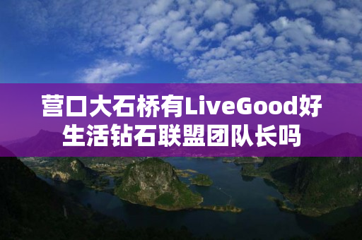 营口大石桥有LiveGood好生活钻石联盟团队长吗