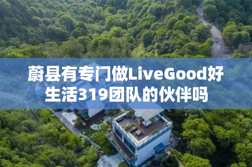 蔚县有专门做LiveGood好生活319团队的伙伴吗