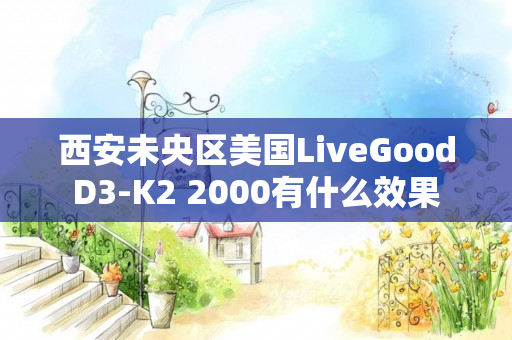 西安未央区美国LiveGoodD3-K2 2000有什么效果