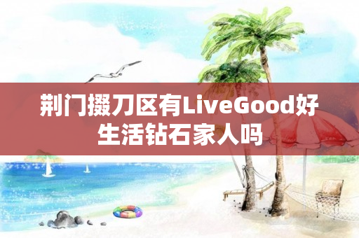 荆门掇刀区有LiveGood好生活钻石家人吗