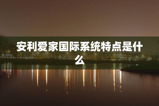 安利爱家国际系统特点是什么