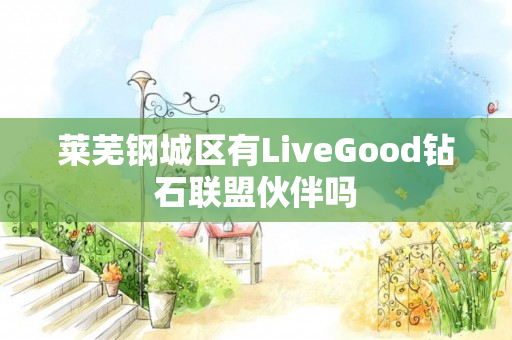 莱芜钢城区有LiveGood钻石联盟伙伴吗