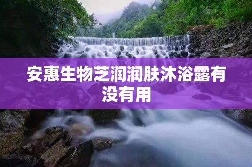安惠生物芝润润肤沐浴露有没有用