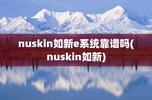 nuskin如新e系统靠谱吗(nuskin如新)