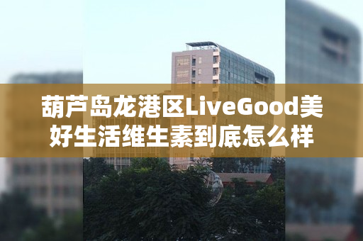 葫芦岛龙港区LiveGood美好生活维生素到底怎么样