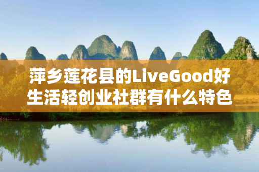 萍乡莲花县的LiveGood好生活轻创业社群有什么特色