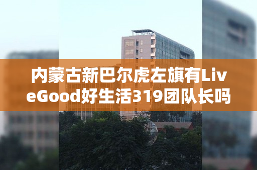 内蒙古新巴尔虎左旗有LiveGood好生活319团队长吗
