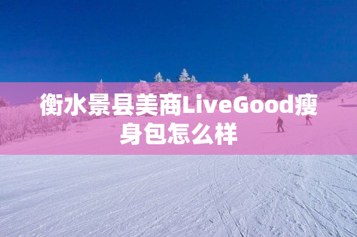 衡水景县美商LiveGood瘦身包怎么样