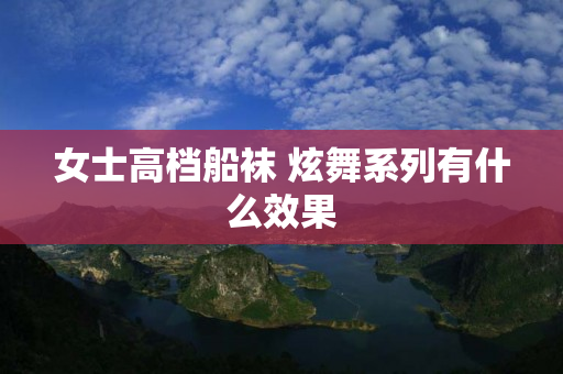 女士高档船袜 炫舞系列有什么效果