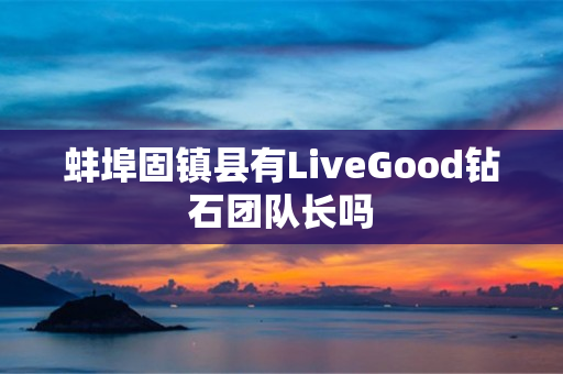 蚌埠固镇县有LiveGood钻石团队长吗