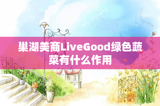 巢湖美商LiveGood绿色蔬菜有什么作用