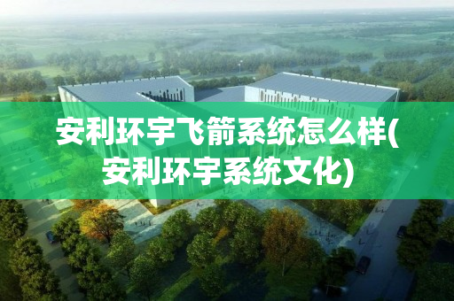 安利环宇飞箭系统怎么样(安利环宇系统文化)