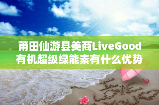 莆田仙游县美商LiveGood有机超级绿能素有什么优势