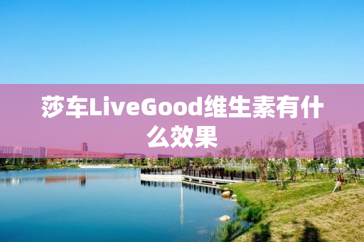 莎车LiveGood维生素有什么效果